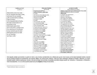 DOÑA GOTITA2
Luis Manuel

Doña Gotita está en la nube
en un columpio que baja y sube,
Con tanto frío se constipó
y de un estornudo se resbaló,
Cayó a la tierra
y fue mojando toda la hierba,
llorando va buscando el río
buscando el mar.
Doña Gotita tanto lloró
que la escuchó su amigo el sol,
y un rayo de oro él le prestó
y muy contenta por él subió.
Doña gotita está en la nube
en un columpio
que baja y sube.

DON JUAN TENORIO
José Zorrilla
Fragmentos de ACTO IV
Escena III DICHOS y DON JUAN
D. JUAN:
¡Ah! ¿No es cierto, ángel de amor,
que en esta apartada orilla
más pura la luna brilla
y se respira mejor?
D.ª INÉS:
Tal vez poseéis, don Juan,
un misterioso amuleto,
que a vos me atrae en secreto
como irresistible imán.
¿Y qué he de hacer, ¡ay de mí!,
Si no caer en vuestros brazos.
Tu presencia me enajena,
tus palabras me alucinan,
tus ojos me fascinan,
y tu aliento me envenena.
¡Don Juan!, ¡Don Juan!, yo lo imploro
de tu hidalga compasión
o arráncame el corazón,
o: ámame; porque te adoro.
D. JUAN:
¡Alma mía! Esa palabra
cambia de modo mi ser,
qué alcanzo que puede hacer
hasta que el Edén se me abra.
Sí; iré: mi orgullo a postrar,
ante el buen comendador;
y: o habrá de darme tu amor,
o me tendrá que matar.

LA VIDA ES SUEÑO
Pedro Calderón de la Barca
Soliloquio Segismundo (ocurre al final del primer acto, cuando
Segismundo piensa en la vida y en su suerte)

Segismundo:
Es verdad; pues reprimamos
esta fiera condición,
esta furia, esta ambición
por si alguna vez soñamos.
Y sí: lo haremos, pues estamos
en mundo tan singular,
que el vivir sólo es soñar;
y la experiencia me enseña
que el hombre que vive sueña
lo que es hasta despertar.
Sueña el rey que es rey, y vive
con este engaño mandando,
disponiendo y gobernando; […]
Sueña el rico en su riqueza
que más cuidados le ofrece;
sueña el pobre que padece
su miseria y su pobreza;
sueña el que a medrar empieza,
sueña el que afana y pretende,
sueña el que agravia y ofende;
y en el mundo, en conclusión,
todos sueñan lo que son,
aunque ninguno lo entiende. […
¿Qué es la vida? Un frenesí.
¿Qué es la vida? Una ilusión,
una sombra, una ficción,
y el mayor bien es pequeño;
que toda la vida es sueño,
y los sueños, sueños son.

Acto seguido, pídales que inventen un poema en verso y uno en prosa, escribiéndolos en su libreta para que los lean al grupo con la mayor expresión verbal y corporal
que les permita proyectar los sentimientos que esperan reflejen sus producciones poéticas. Cuide que todos mantengan actitudes de respeto, tolerancia y la mayor
seriedad posible; evitando expresiones irónicas o de burla al trabajo de los demás; recuérdeles que estos trabajos pueden ser motivantes e interesantes o inhibidores y
hasta traumatizantes, si no se cuida la estricta observancia del respeto al trabajo de los demás.

2

Rincón del Maestro: www.rinconmestro.es

12

 
