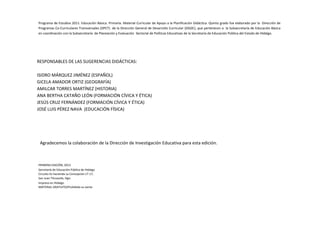 Programa de Estudios 2011. Educación Básica. Primaria. Material Curricular de Apoyo a la Planificación Didáctica. Quinto grado fue elaborado por la Dirección de
Programas Co-Curriculares Transversales (DPCT) de la Dirección General de Desarrollo Curricular (DGDC), que pertenecen a la Subsecretaría de Educación Básica
en coordinación con la Subsecretaría de Planeación y Evaluación Sectorial de Políticas Educativas de la Secretaría de Educación Pública del Estado de Hidalgo.

RESPONSABLES DE LAS SUGERENCIAS DIDÁCTICAS:
ISIDRO MÁRQUEZ JIMÉNEZ (ESPAÑOL)
GICELA AMADOR ORTIZ (GEOGRAFÍA)
AMILCAR TORRES MARTÍNEZ (HISTORIA)
ANA BERTHA CATAÑO LEÓN (FORMACIÓN CÍVICA Y ÉTICA)
JESÚS CRUZ FERNÁNDEZ (FORMACIÓN CÍVICA Y ÉTICA)
JOSÉ LUIS PÉREZ NAVA (EDUCACIÓN FÍSICA)

Agradecemos la colaboración de la Dirección de Investigación Educativa para esta edición.

PRIMERA EDICIÓN, 2013
Secretaría de Educación Pública de Hidalgo
Circuito Ex hacienda La Concepción LT-17,
San Juan Tilcuautla, Hgo.
Impreso en Hidalgo
MATERIAL GRATUITO/Prohibida su venta

 
