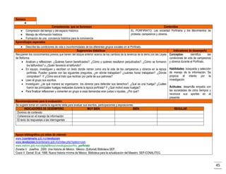 Semana
4
Competencias que se favorecen
 Compresión del tiempo y del espacio histórico
 Manejo de información histórica
 Formación de una conciencia histórica para la convivencia
Aprendizajes esperados

Contenidos
EL PORFIRIATO: Las sociedad Porfiriana y los Movimientos de
protesta: campesinos y obreros.



Describe las condiciones de vida e inconformidades de los diferentes grupos sociales en el Porfiriato.
Sugerencias didácticas
Recuperen los conocimientos previos que tienen del bloque anterior acerca de los cambios de la tenencia de la tierra con las Leyes
de Reforma.
 Analicen y reflexionen: ¿Quiénes fueron beneficiados?, ¿Cómo y quiénes resultaron perjudicados?, ¿Cómo se formaron
los latifundios? y ¿Quién favoreció el latifundio?
 En equipo, investiguen y escriban un texto donde narren como era la vida de los campesinos y obreros en la época
porfirista. Pueden guiarse con las siguientes preguntas. ¿en dónde trabajaban? ¿cuántas horas trabajaban? ,¿Dónde
compraban? Y ¿Cómo era el trato que recibían por parte de sus patrones?
 Lean al grupo sus escritos.
 Investiguen: ¿de qué manera se organizaron los obreros para defender sus derechos?, ¿Qué es una huelga? ¿Cuáles
fueron las principales huelgas realizadas durante la época porfirista? Y ¿Qué motivó esas huelgas?
 Para finalizar reflexionen y comenten en grupo si esas demandas eran justas o injustas, ¿Por qué?
Recomendaciones para la evaluación:
Se sugiere tomar en cuenta la siguiente tabla para evaluar sus escritos, participaciones y exposiciones.
INDICADORES DE DESEMPEÑO
MUY BIEN
BIEN
Dominio de contenido
Coherencia en el manejo de información
El texto da respuestas a las interrogantes

Indicadores de desempeño
Conceptos:
identifica
las
condiciones de vida de campesinos
y obreros durante el Porfiriato.
Habilidades: búsqueda y selección
de manejo de la información. Se
propicia el interés por la
investigación.
Actitudes: desarrolla empatía con
las sociedades de otros tiempos y
reconoce sus aportes en el
presente.
REGULAR

Apoyo bibliográfico y/o sitios de internet:
www.bicentenario.gob.mx/revolucion
www.revolucion.bicentenario.gob.mx/index.php?option=com.
www.inehrm.gob.mx/cdigital/libros/cronologias/porfirio_porfiriato
Zoraida V. Josefina. 2000. Una historia de México. México. (Editorial) Biblioteca SEP.
Cosío V. Daniel. Et.al. 1998. Nueva historia mínima de México. Biblioteca para la actualización del Maestro. SEP-CONALITEG.

45

 