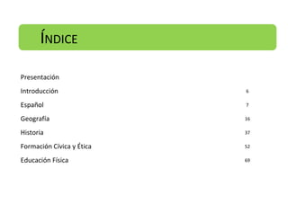 ÍNDICE
Presentación
Introducción

6

Español

7

Geografía

16

Historia

37

Formación Cívica y Ética

52

Educación Física

69

 