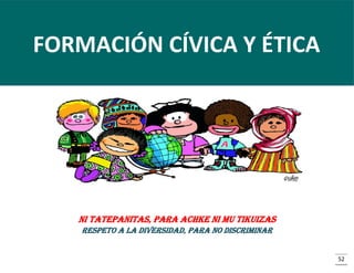 FORMACIÓN CÍVICA Y ÉTICA

Ni tatepanitas, para achke ni mu tikuizas
RESPETo a LA DIVERSIDAD, para no discriminar

52

 