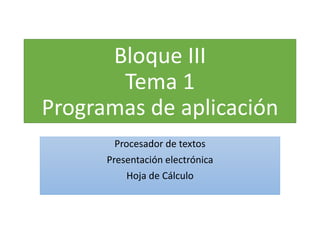 Bloque III
Tema 1
Programas de aplicación
Procesador de textos
Presentación electrónica
Hoja de Cálculo
 