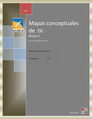 2013

Mapas conceptuales
de tic
Bloque 4
Usa un procesador de texto

María teresa Resendiz campos

Lilia Martínez

1”A””

11

04/12/2013

 
