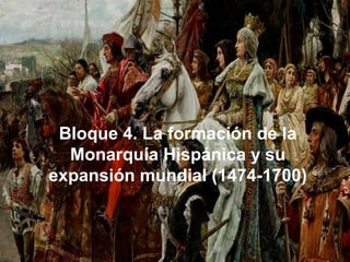 Bloque 4. La formación de la
Monarquía Hispánica y su
expansión mundial (1474-1700)
 