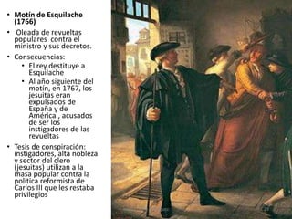 • Motín de Esquilache
(1766)
• Oleada de revueltas
populares contra el
ministro y sus decretos.
• Consecuencias:
• El rey ...