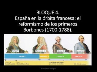 BLOQUE 4.
España en la órbita francesa: el
reformismo de los primeros
Borbones (1700-1788).
1Marta López Rodríguez
 