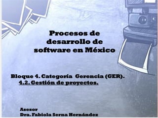 Asesor
Dra.Fabiola Serna Hernández
Procesos de
desarrollo de
software en México
Bloque 4.Categoría Gerencia (GER).
4.2.Gestión de proyectos.
 