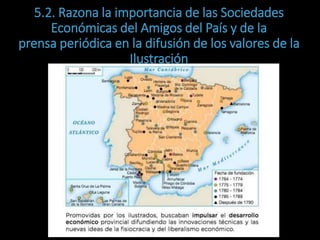 5.2. Razona la importancia de las Sociedades
Económicas del Amigos del País y de la
prensa periódica en la difusión de los valores de la
Ilustración
 