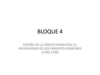 BLOQUE 4
ESPAÑA EN LA ÓRBITA FRANACESA: EL
REFORMISMO DE LOS PRIMEROS BORBONES
(1700-1788)
 
