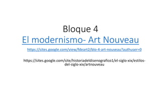 Bloque 4
El modernismo- Art Nouveau
https://sites.google.com/view/fdeart2/blo-4-art-nouveau?authuser=0
https://sites.google.com/site/historiadeldisenografico1/el-siglo-xix/estilos-
del-siglo-xix/artnouveau
 