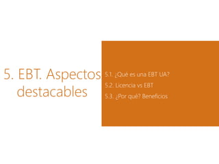 5. EBT. Aspectos
destacables
5.1. ¿Qué es una EBT UA?
5.2. Licencia vs EBT
5.3. ¿Por qué? Beneficios
 
