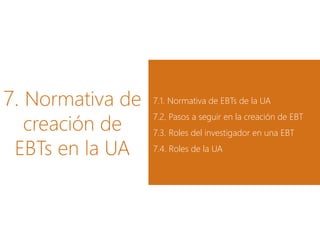 7. Normativa de
creación de
EBTs en la UA
7.1. Normativa de EBTs de la UA
7.2. Pasos a seguir en la creación de EBT
7.3. Roles del investigador en una EBT
7.4. Roles de la UA
 