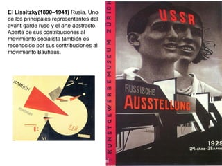 El Lissitzky(1890–1941) Rusia. Uno
de los principales representantes del
avant-garde ruso y el arte abstracto.
Aparte de sus contribuciones al
movimiento socialista también es
reconocido por sus contribuciones al
movimiento Bauhaus.
 