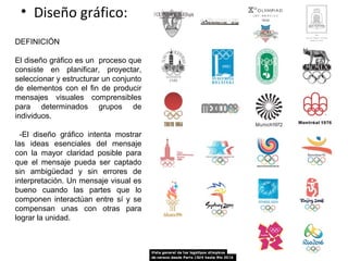 • Diseño gráfico:
DEFINICIÓN
El diseño gráfico es un proceso que
consiste en planificar, proyectar,
seleccionar y estructurar un conjunto
de elementos con el fin de producir
mensajes visuales comprensibles
para determinados grupos de
individuos.
-El diseño gráfico intenta mostrar
las ideas esenciales del mensaje
con la mayor claridad posible para
que el mensaje pueda ser captado
sin ambigüedad y sin errores de
interpretación. Un mensaje visual es
bueno cuando las partes que lo
componen interactúan entre sí y se
compensan unas con otras para
lograr la unidad.
 