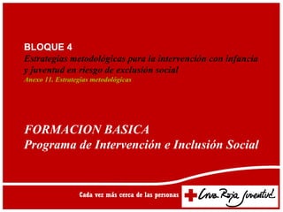 BLOQUE 4
Estrategias metodológicas para la intervención con infancia
y juventud en riesgo de exclusión social
Anexo 11. Estrategias metodológicas




FORMACION BASICA
Programa de Intervención e Inclusión Social
 