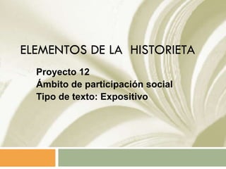 ELEMENTOS DE LA HISTORIETA
Proyecto 12
Ámbito de participación social
Tipo de texto: Expositivo
 