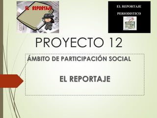 PROYECTO 12
ÁMBITO DE PARTICIPACIÓN SOCIAL
EL REPORTAJE
 