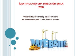 IDENTIFICANDO UNA DIRECCIÓN EN LA
WEB
Presentado por : Staccy Velasco Guerra
En colaboración de : José Farrera Murillo
 