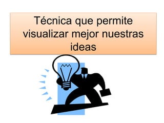Técnica que permite
visualizar mejor nuestras
ideas
 