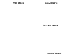 MIGUEL ÁNGEL: ADÁN Y EVA
EL GRECCO: EL ALQUIMISTA
ARTE GÓTICO RENACIMIENTO
 