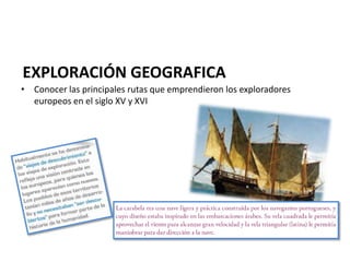 EXPLORACIÓN GEOGRAFICA
• Conocer las principales rutas que emprendieron los exploradores
europeos en el siglo XV y XVI
 