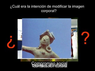 ¿Cuál era la intención de modificar la imagen corporal? ¿ ? Identificación cultural Compromiso social Distinguir al individuo 