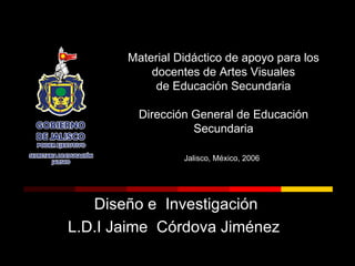 Material Didáctico de apoyo para los docentes de Artes Visuales de Educación Secundaria Dirección General de Educación Secundaria Jalisco, México, 2006   Diseño e  Investigación L.D.I Jaime  Córdova Jiménez  