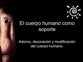 El cuerpo humano como soporte Adorno, decoración y modificación del cuerpo humano. 
