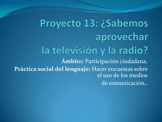 Ámbito: Participación ciudadana.
Práctica social del lenguaje: Hacer encuestas sobre
                               el uso de los medios
                                 de comunicación..
 