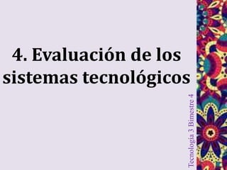 Tecnología3Bimestre4
4. Evaluación de los
sistemas tecnológicos
 