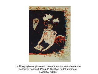 La lithographie originale en couleurs; couverture et estampe
de Pierre Bonnard. Paris: Publication de L'Estampe et
L'Affiche, 1898..
 