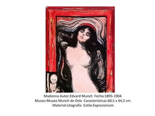 Madonna Autor:Edvard Munch Fecha:1895-1904
Museo:Museo Munch de Oslo Características:60,5 x 44,2 cm.
Material:Litografía Estilo:Expresionism
 