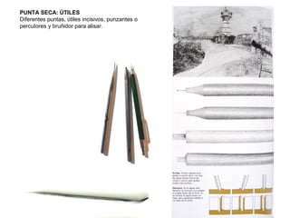 PUNTA SECA: ÚTILES
Diferentes puntas, útiles incisivos, punzantes o
percutores y bruñidor para alisar.
 