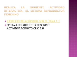 REALIZA LA SIGUIENTE ACTIVIDAD INTERACTIVA. el sistema reproductor femeninoEJERCICIO RELACIONADO CON EL TEMA 1.1SISTEMA REPRODUCTOR FEMENINO  ACTIVIDAD FORMATO CLIC 3.0