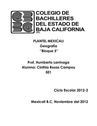 PLANTEL MEXICALI
         Geografía
         ‘’Bloque 5‘’


   Prof. Humberto Larrinaga
Alumna: Cinthia Rosas Campoy
             501




                Ciclo Escolar 2012-2


    Mexicali B.C, Noviembre del 2012
 
