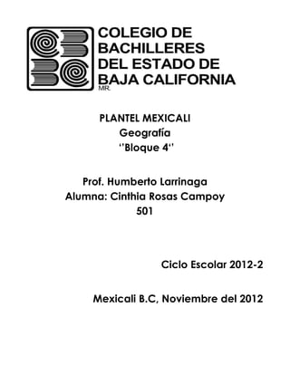 PLANTEL MEXICALI
         Geografía
         ‘’Bloque 4‘’


   Prof. Humberto Larrinaga
Alumna: Cinthia Rosas Campoy
             501




                Ciclo Escolar 2012-2


    Mexicali B.C, Noviembre del 2012
 