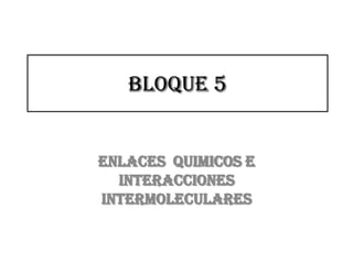 BLOQUE 5 ENLACES  QUIMICOS E INTERACCIONES  INTERMOLECULARES 