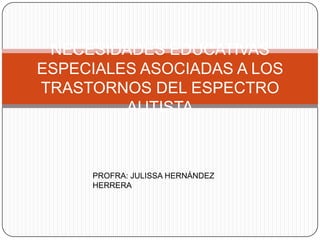 NECESIDADES EDUCATIVAS
ESPECIALES ASOCIADAS A LOS
TRASTORNOS DEL ESPECTRO
AUTISTA
PROFRA: JULISSA HERNÁNDEZ
HERRERA
 