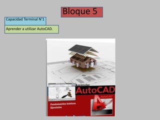 Bloque 5
Capacidad Terminal N’1
Aprender a utilizar AutoCAD.
 