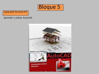 Bloque 5
Capacidad Terminal N’1
Aprender a utilizar AutoCAD.
 