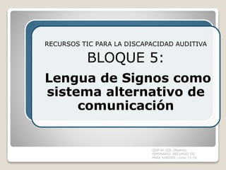 CEIP EL SOL (Madrid).
SEMINARIO RECURSO TIC
PARA SORDOS. curso 15-16
RECURSOS TIC PARA LA DISCAPACIDAD AUDITIVA
BLOQUE 5:
Lengua de Signos como
sistema alternativo de
comunicación
 