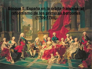 Bloque 5. España en la órbita francesa- el
reformismo de los primeros borbones
(1700-1788)
 