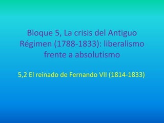 Bloque 5, La crisis del Antiguo
Régimen (1788-1833): liberalismo
frente a absolutismo
5,2 El reinado de Fernando VII (1814-1833)
 