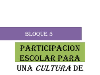 Bloque 5
participacion
escolar para
una cultura de
 