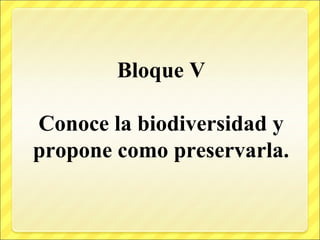 Bloque V
Conoce la biodiversidad y
propone como preservarla.
 