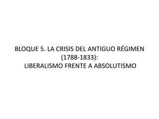BLOQUE 5. LA CRISIS DEL ANTIGUO RÉGIMEN
(1788-1833):
LIBERALISMO FRENTE A ABSOLUTISMO
 