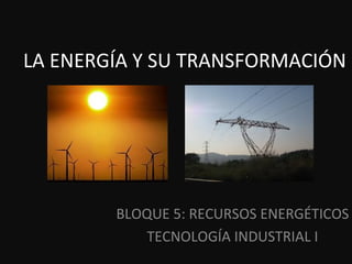 BLOQUE 5: RECURSOS ENERGÉTICOS
TECNOLOGÍA INDUSTRIAL I
LA ENERGÍA Y SU TRANSFORMACIÓN
 