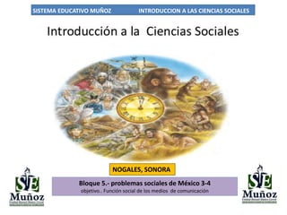 SISTEMA EDUCATIVO MUÑOZ INTRODUCCION A LAS CIENCIAS SOCIALES
NOGALES, SONORA
Bloque 5.- problemas sociales de México 3-4
objetivo.. Función social de los medios de comunicación
 
