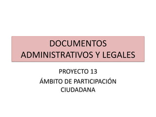 DOCUMENTOS
ADMINISTRATIVOS Y LEGALES
PROYECTO 13
ÁMBITO DE PARTICIPACIÓN
CIUDADANA
 