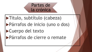 Partes de
la crónica
Titulo, subtítulo (cabeza)
Párrafos de inicio (uno o dos)
Cuerpo del texto
Párrafos de cierre o remate
 